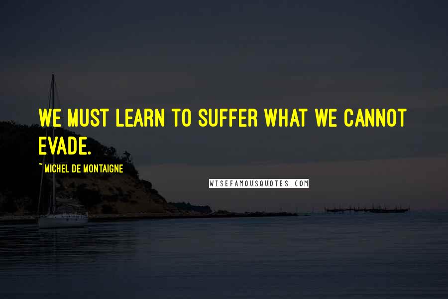 Michel De Montaigne Quotes: We must learn to suffer what we cannot evade.