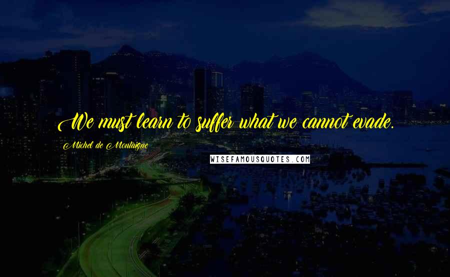 Michel De Montaigne Quotes: We must learn to suffer what we cannot evade.
