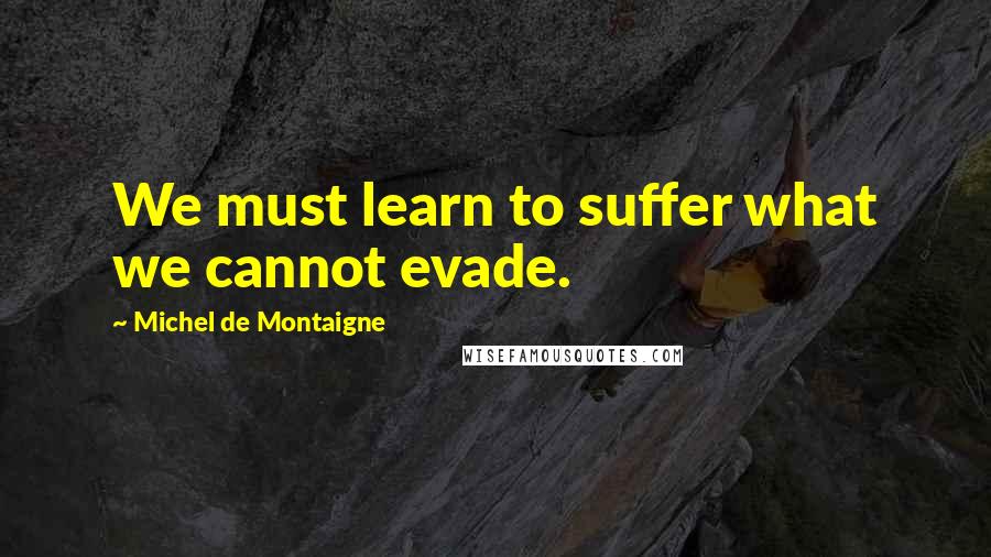Michel De Montaigne Quotes: We must learn to suffer what we cannot evade.