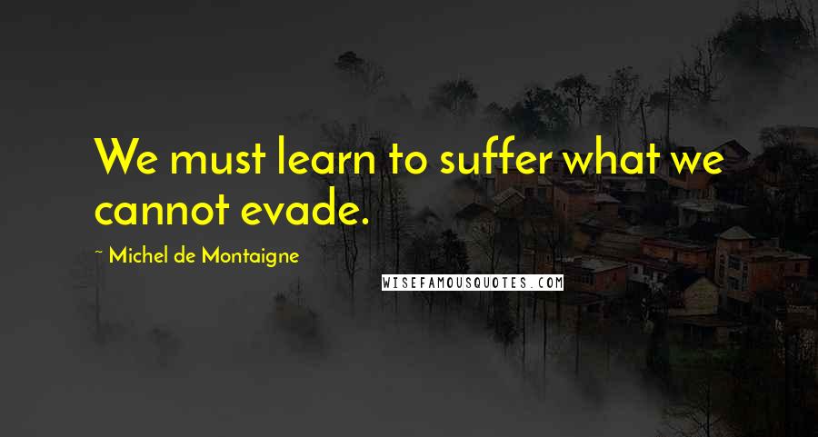 Michel De Montaigne Quotes: We must learn to suffer what we cannot evade.