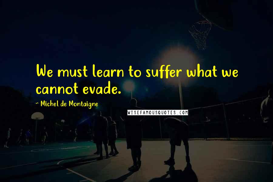 Michel De Montaigne Quotes: We must learn to suffer what we cannot evade.