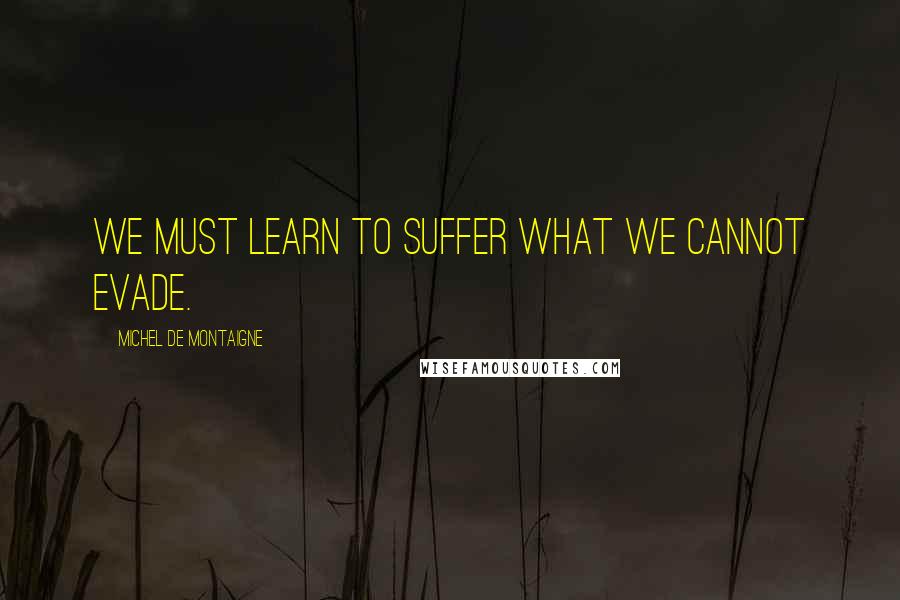 Michel De Montaigne Quotes: We must learn to suffer what we cannot evade.