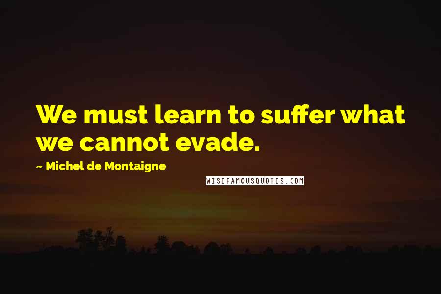 Michel De Montaigne Quotes: We must learn to suffer what we cannot evade.