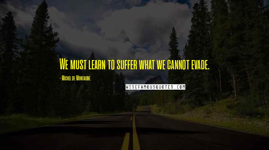 Michel De Montaigne Quotes: We must learn to suffer what we cannot evade.