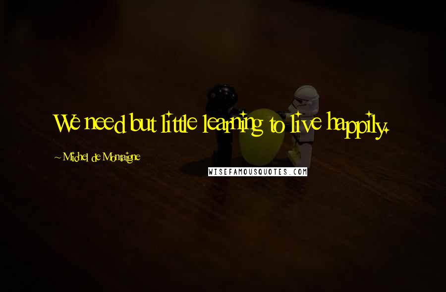 Michel De Montaigne Quotes: We need but little learning to live happily.