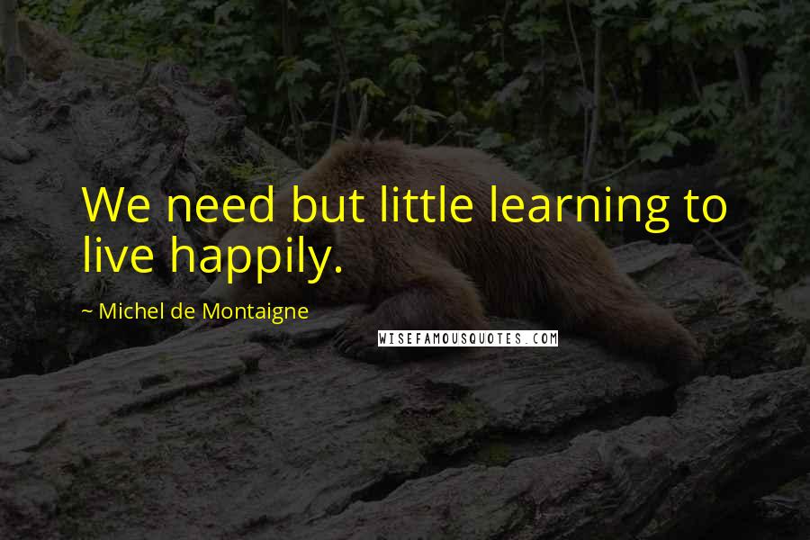 Michel De Montaigne Quotes: We need but little learning to live happily.