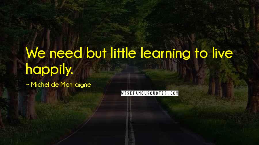 Michel De Montaigne Quotes: We need but little learning to live happily.