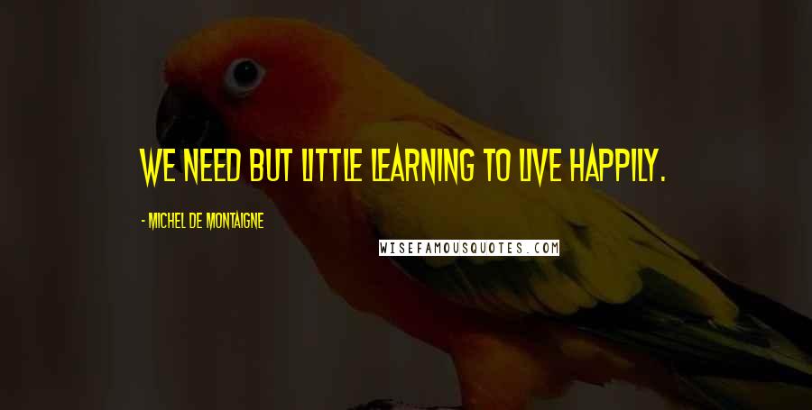 Michel De Montaigne Quotes: We need but little learning to live happily.