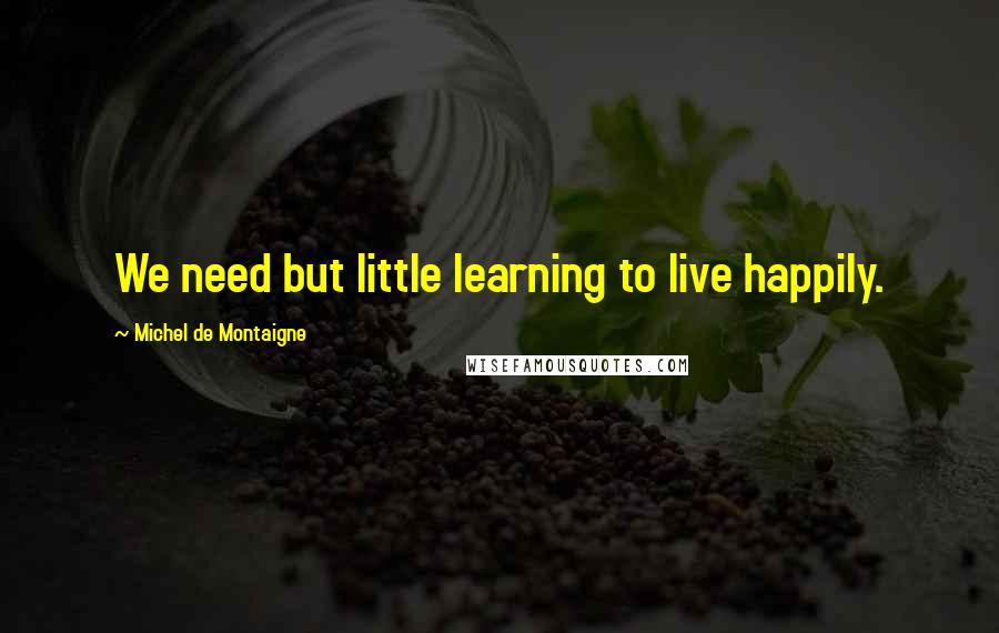 Michel De Montaigne Quotes: We need but little learning to live happily.