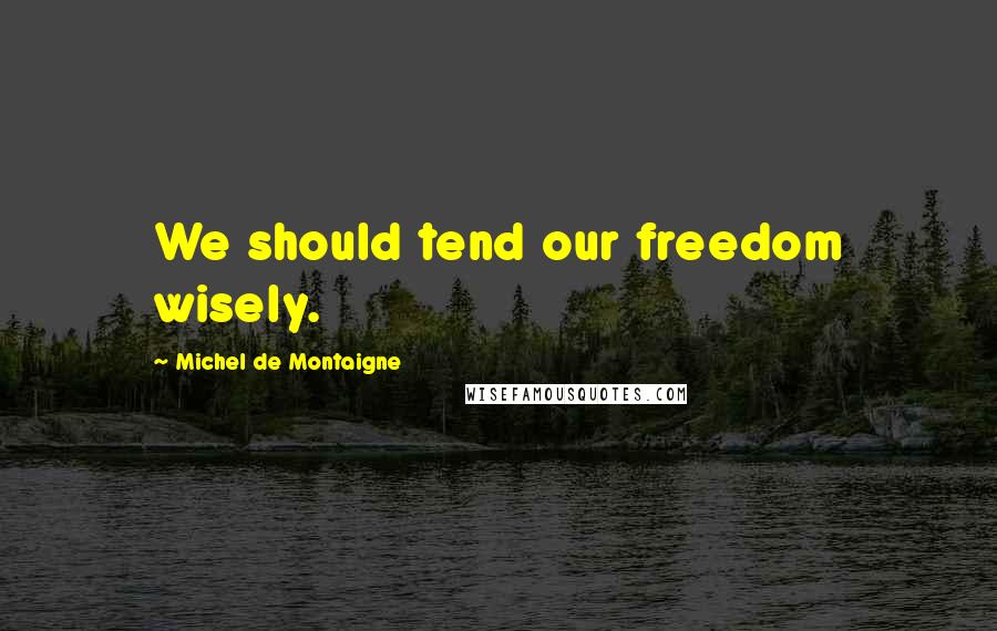 Michel De Montaigne Quotes: We should tend our freedom wisely.