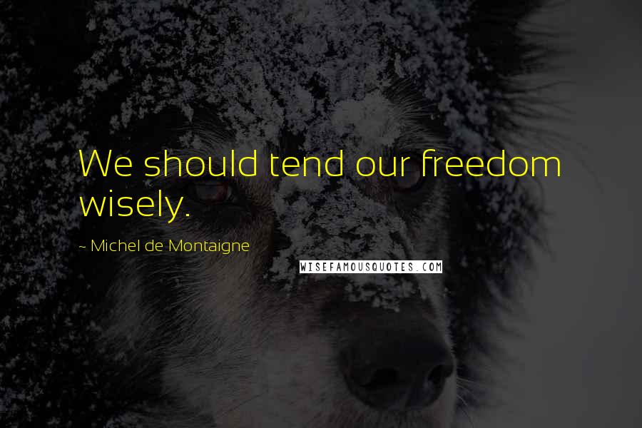 Michel De Montaigne Quotes: We should tend our freedom wisely.
