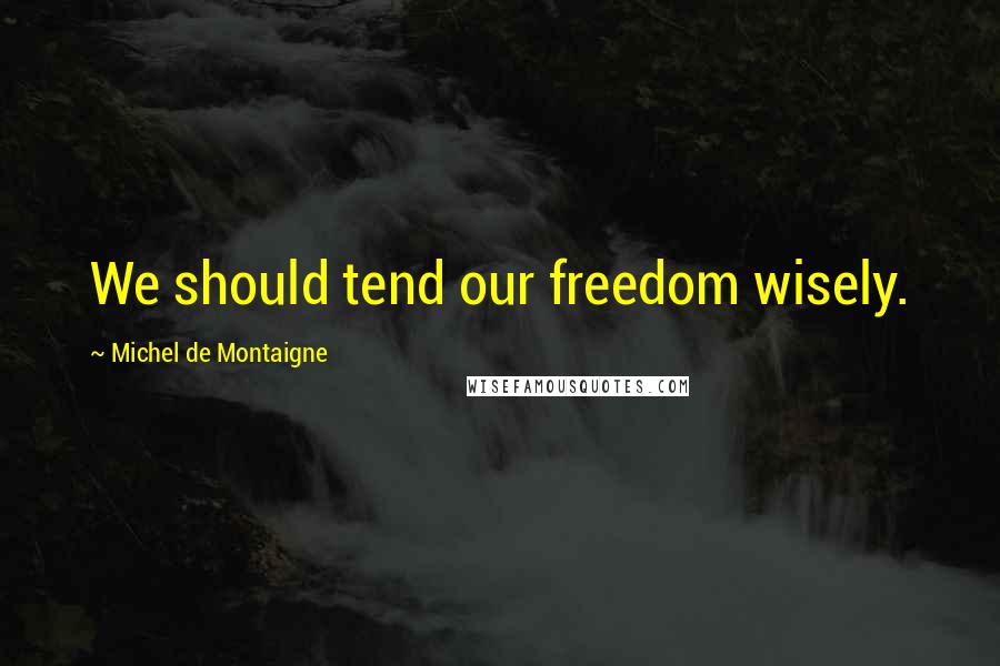 Michel De Montaigne Quotes: We should tend our freedom wisely.