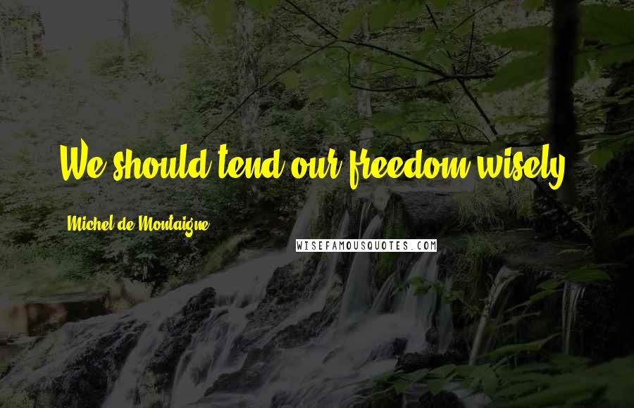 Michel De Montaigne Quotes: We should tend our freedom wisely.