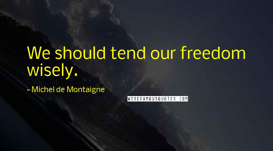 Michel De Montaigne Quotes: We should tend our freedom wisely.