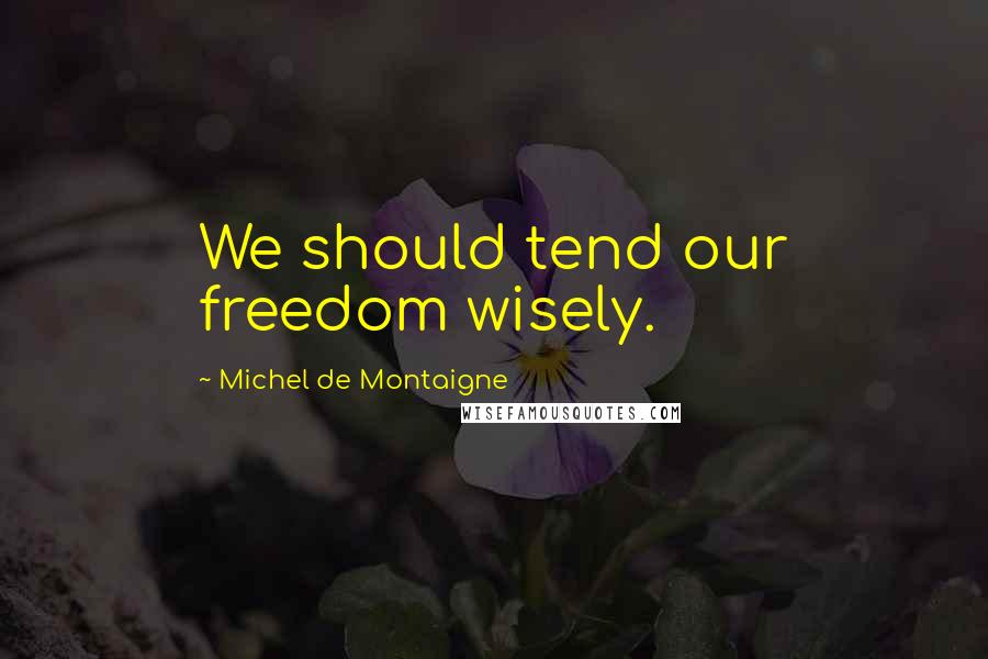 Michel De Montaigne Quotes: We should tend our freedom wisely.