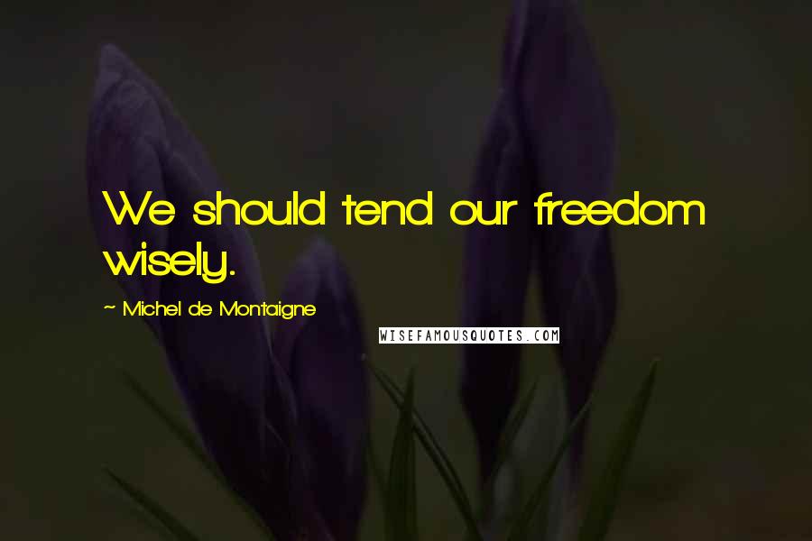 Michel De Montaigne Quotes: We should tend our freedom wisely.
