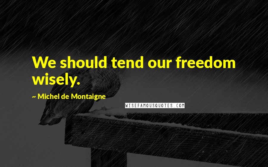 Michel De Montaigne Quotes: We should tend our freedom wisely.