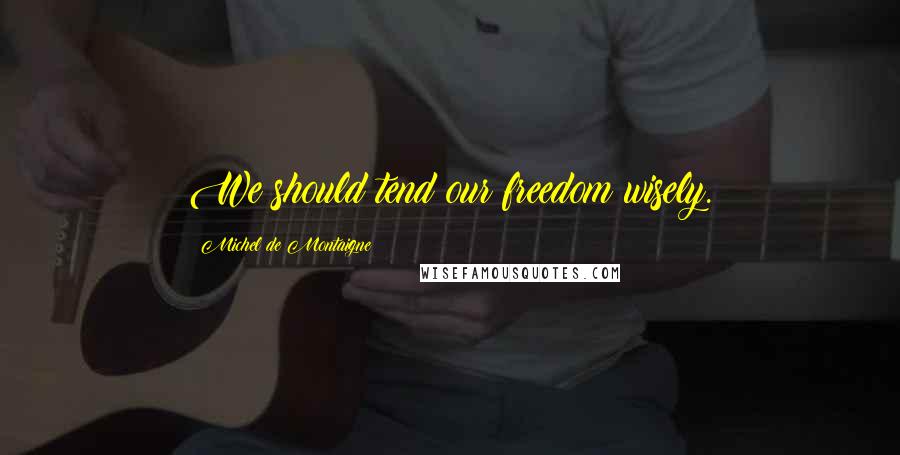 Michel De Montaigne Quotes: We should tend our freedom wisely.