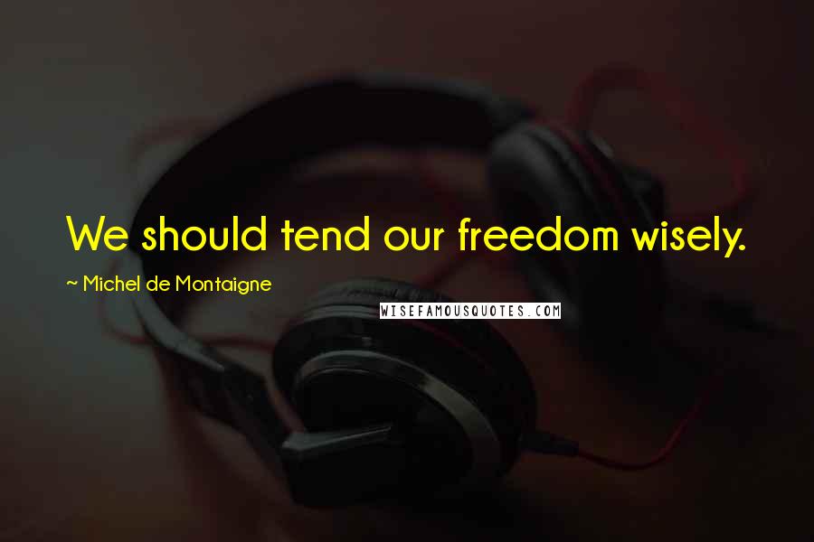 Michel De Montaigne Quotes: We should tend our freedom wisely.