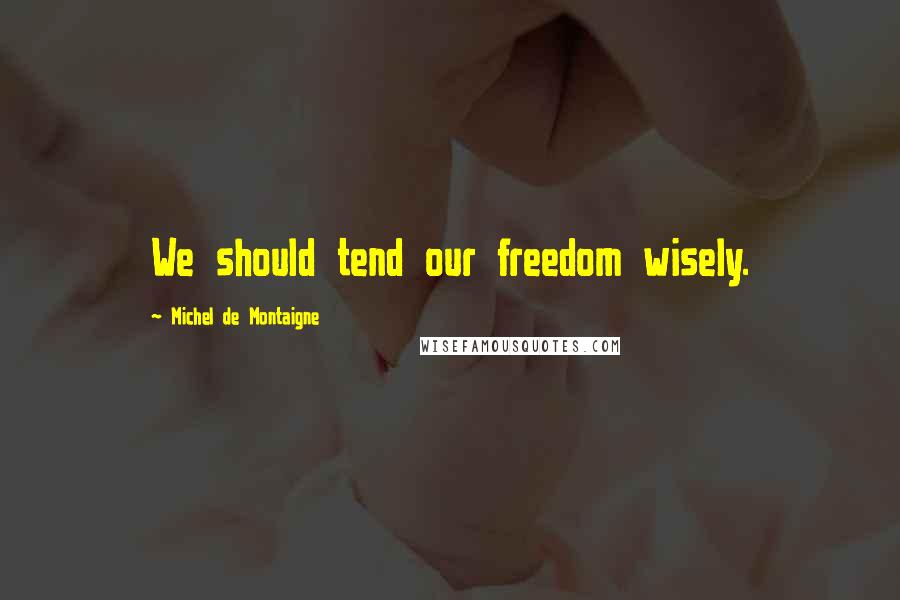 Michel De Montaigne Quotes: We should tend our freedom wisely.