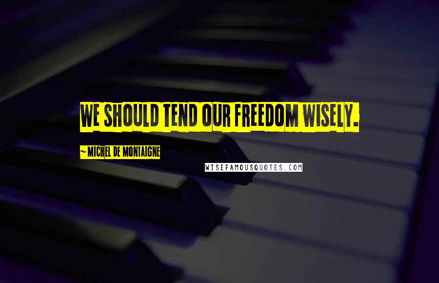 Michel De Montaigne Quotes: We should tend our freedom wisely.