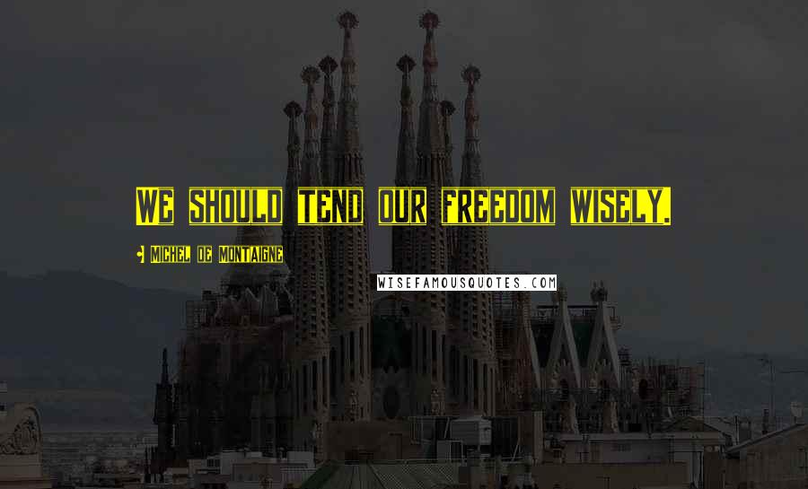 Michel De Montaigne Quotes: We should tend our freedom wisely.