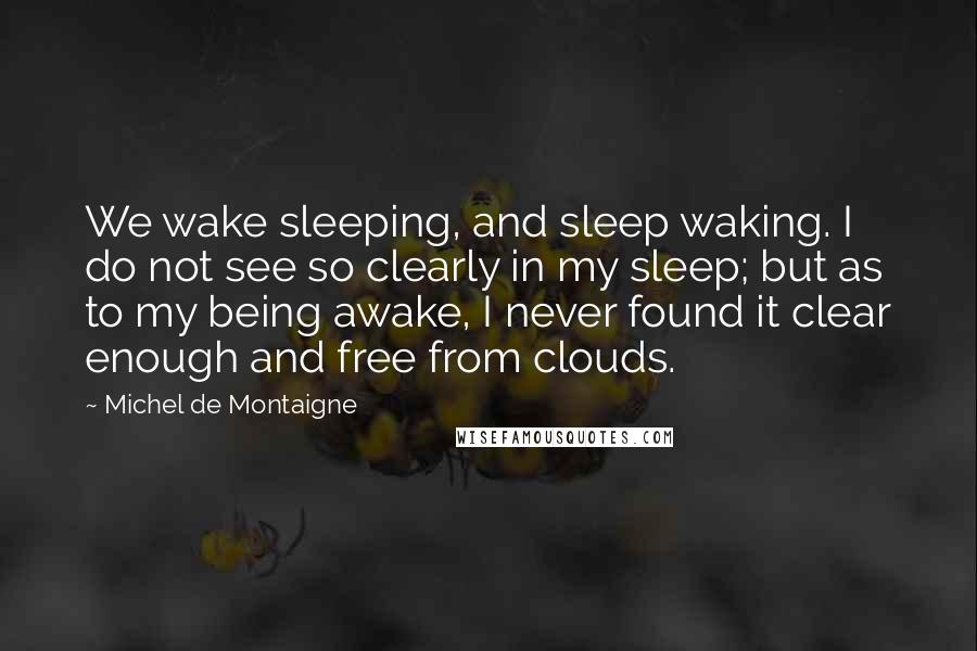 Michel De Montaigne Quotes: We wake sleeping, and sleep waking. I do not see so clearly in my sleep; but as to my being awake, I never found it clear enough and free from clouds.