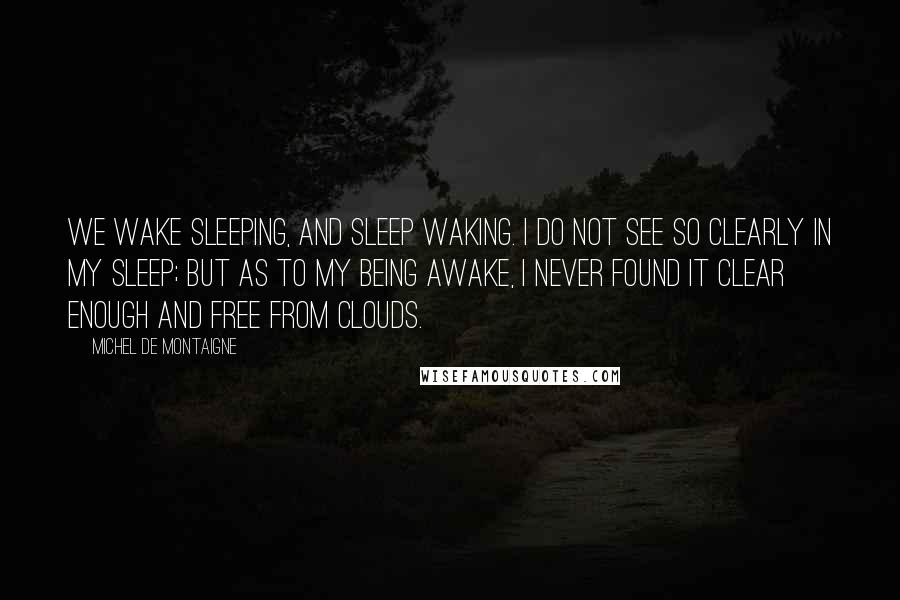 Michel De Montaigne Quotes: We wake sleeping, and sleep waking. I do not see so clearly in my sleep; but as to my being awake, I never found it clear enough and free from clouds.