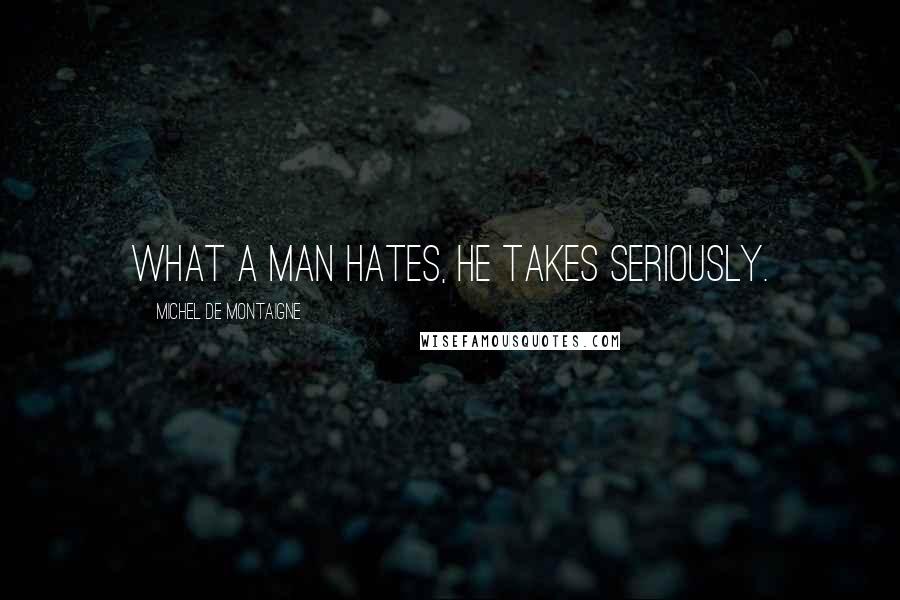 Michel De Montaigne Quotes: What a man hates, he takes seriously.