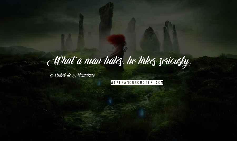 Michel De Montaigne Quotes: What a man hates, he takes seriously.