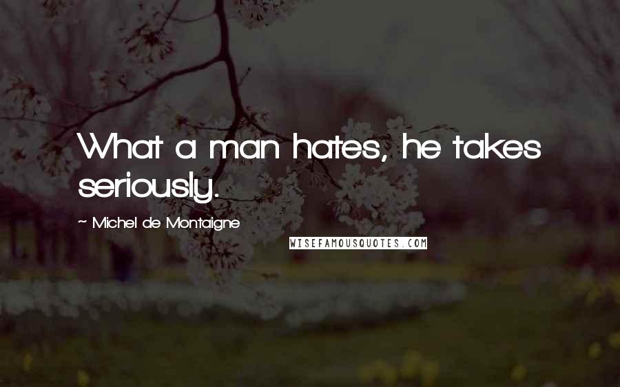 Michel De Montaigne Quotes: What a man hates, he takes seriously.