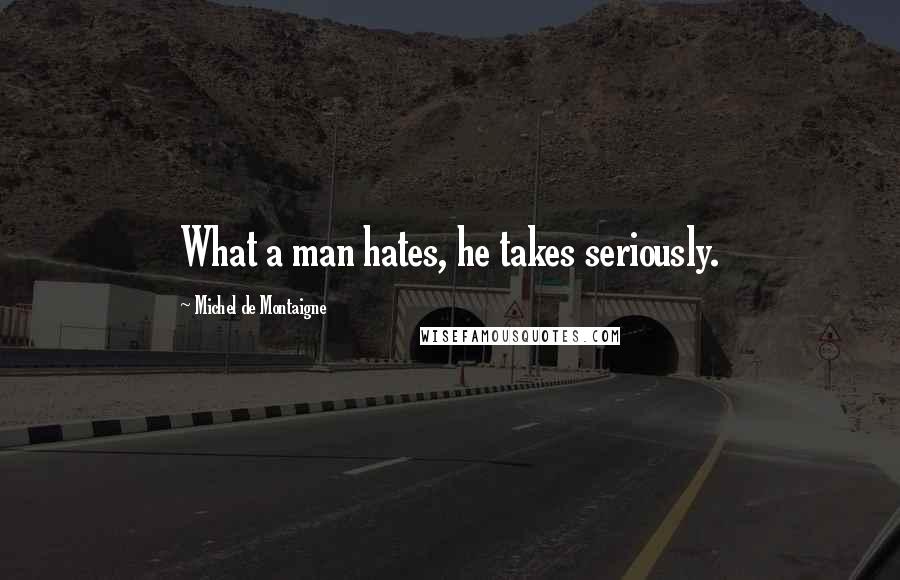 Michel De Montaigne Quotes: What a man hates, he takes seriously.