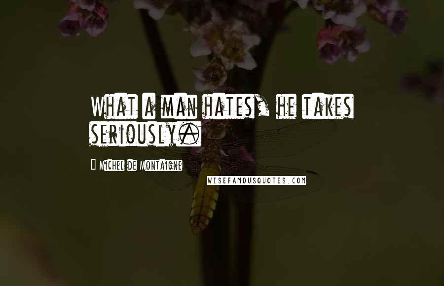Michel De Montaigne Quotes: What a man hates, he takes seriously.