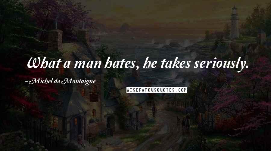 Michel De Montaigne Quotes: What a man hates, he takes seriously.