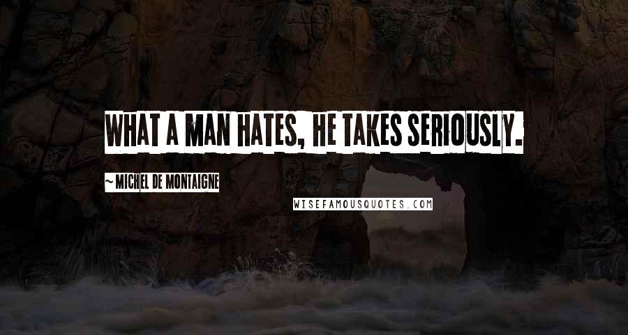 Michel De Montaigne Quotes: What a man hates, he takes seriously.