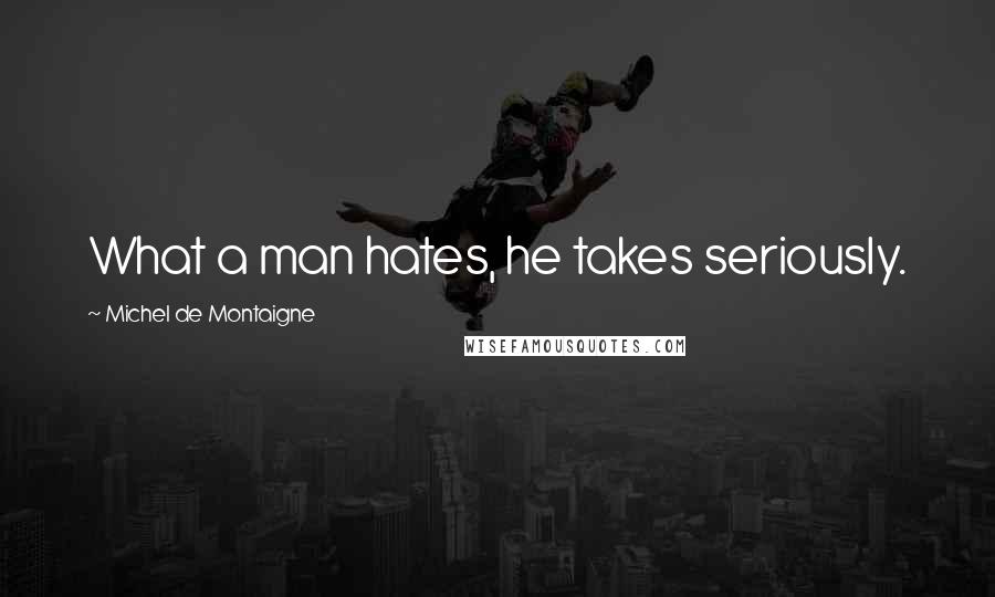 Michel De Montaigne Quotes: What a man hates, he takes seriously.