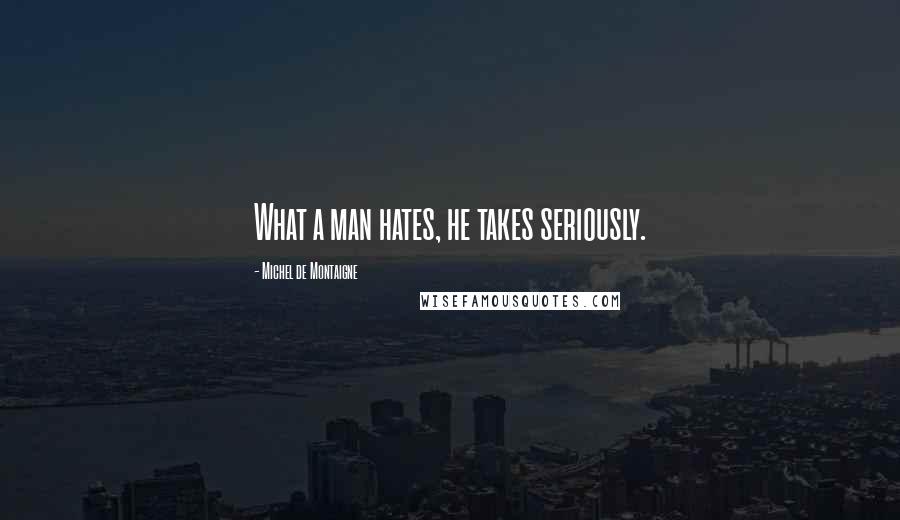 Michel De Montaigne Quotes: What a man hates, he takes seriously.