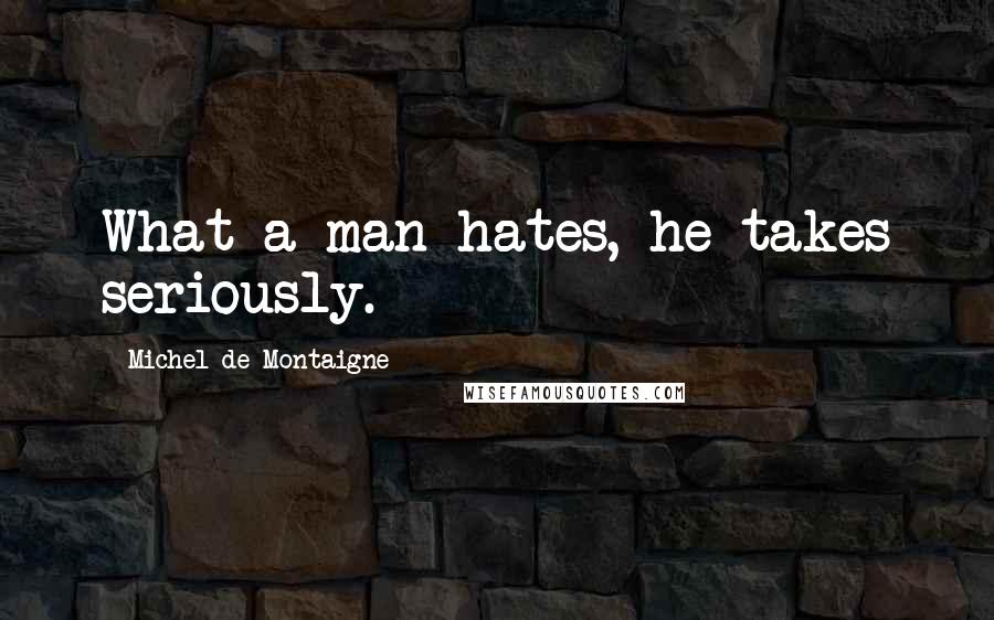 Michel De Montaigne Quotes: What a man hates, he takes seriously.