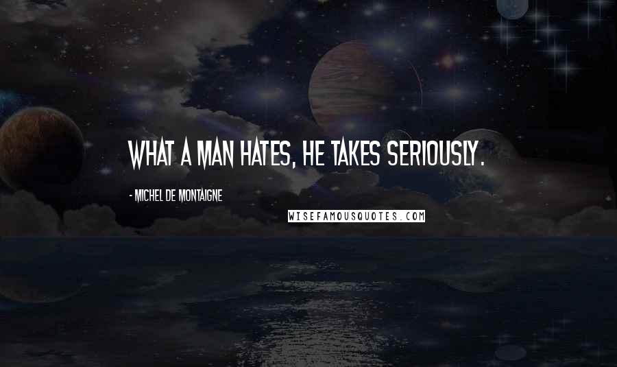 Michel De Montaigne Quotes: What a man hates, he takes seriously.