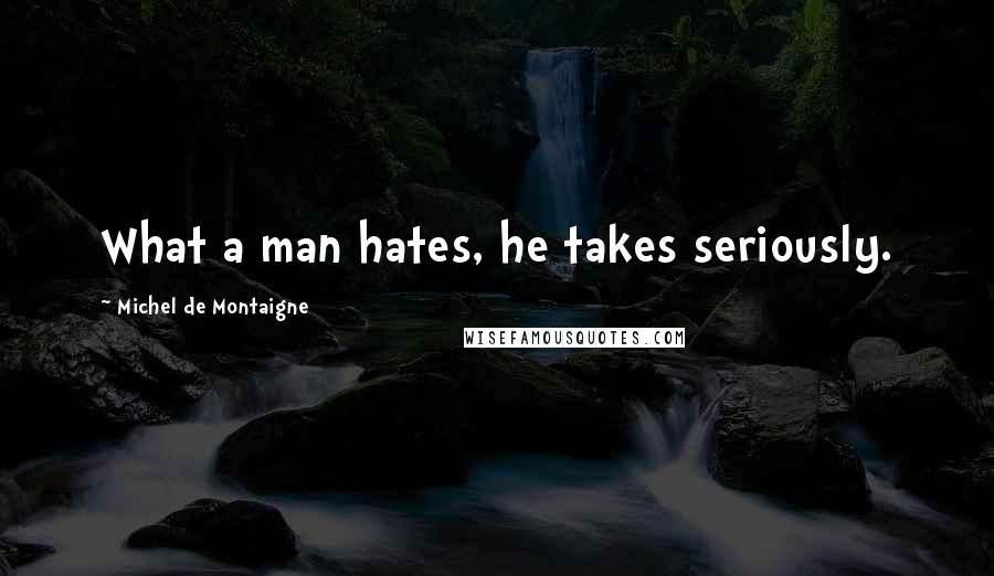 Michel De Montaigne Quotes: What a man hates, he takes seriously.
