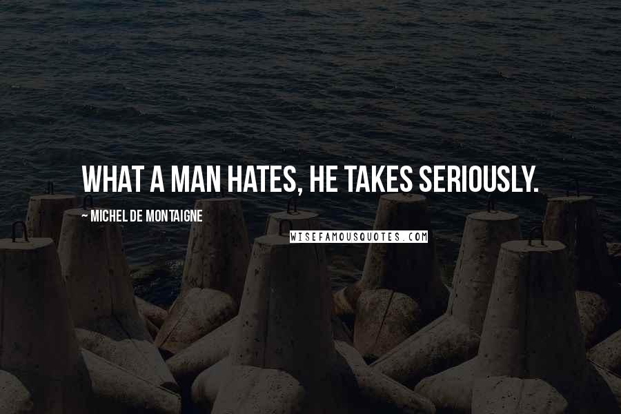 Michel De Montaigne Quotes: What a man hates, he takes seriously.