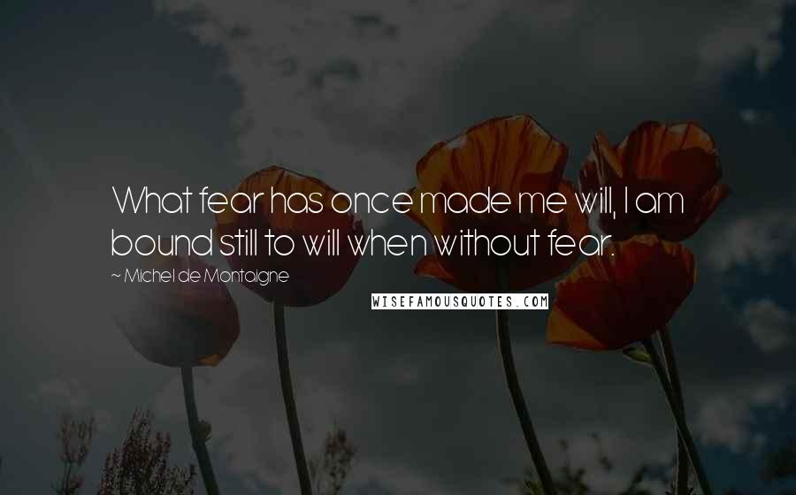 Michel De Montaigne Quotes: What fear has once made me will, I am bound still to will when without fear.