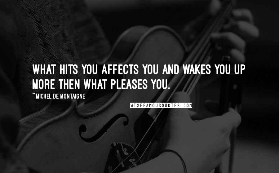 Michel De Montaigne Quotes: What hits you affects you and wakes you up more then what pleases you.