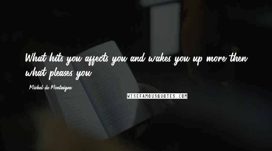 Michel De Montaigne Quotes: What hits you affects you and wakes you up more then what pleases you.