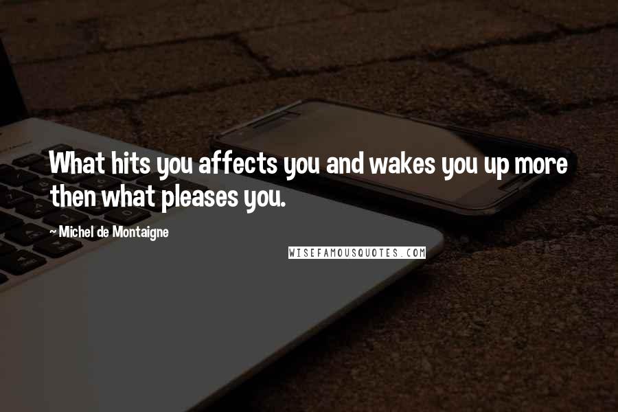 Michel De Montaigne Quotes: What hits you affects you and wakes you up more then what pleases you.