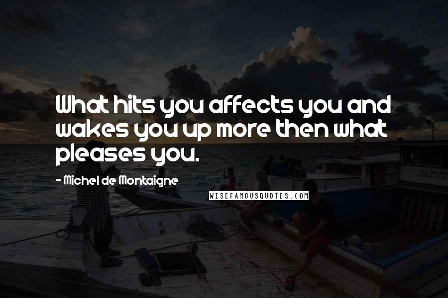 Michel De Montaigne Quotes: What hits you affects you and wakes you up more then what pleases you.