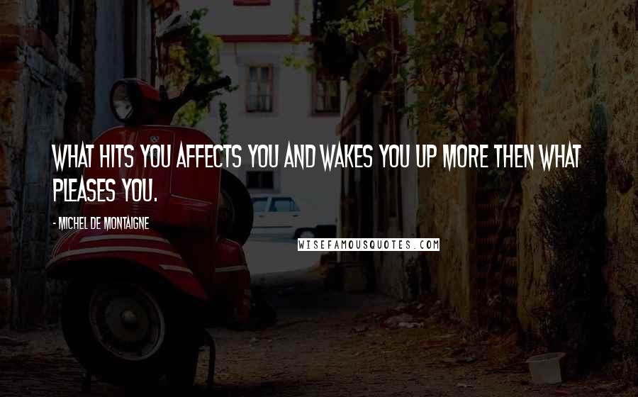 Michel De Montaigne Quotes: What hits you affects you and wakes you up more then what pleases you.