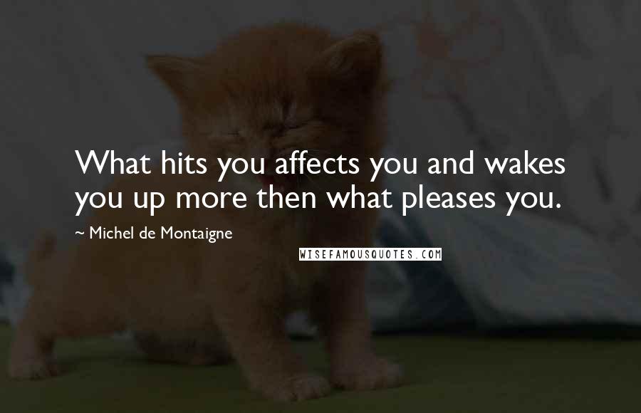 Michel De Montaigne Quotes: What hits you affects you and wakes you up more then what pleases you.
