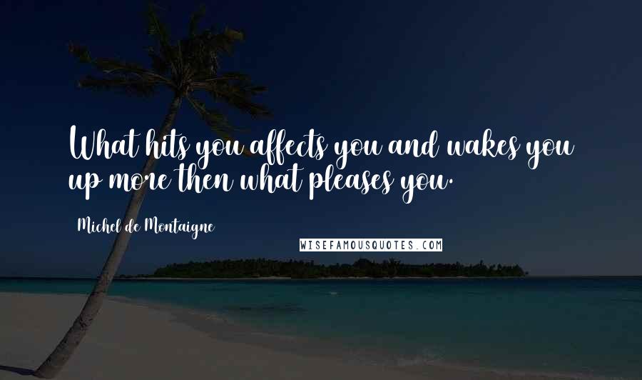 Michel De Montaigne Quotes: What hits you affects you and wakes you up more then what pleases you.