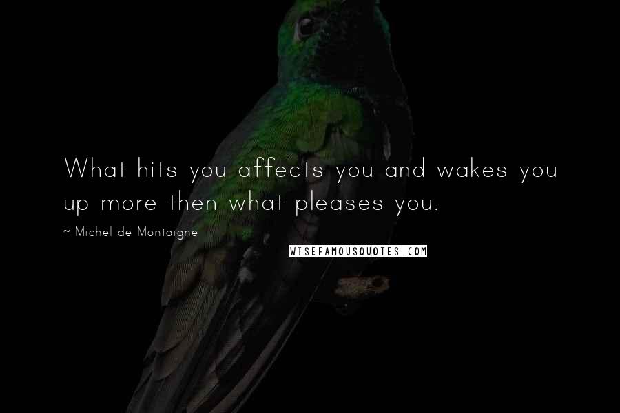 Michel De Montaigne Quotes: What hits you affects you and wakes you up more then what pleases you.